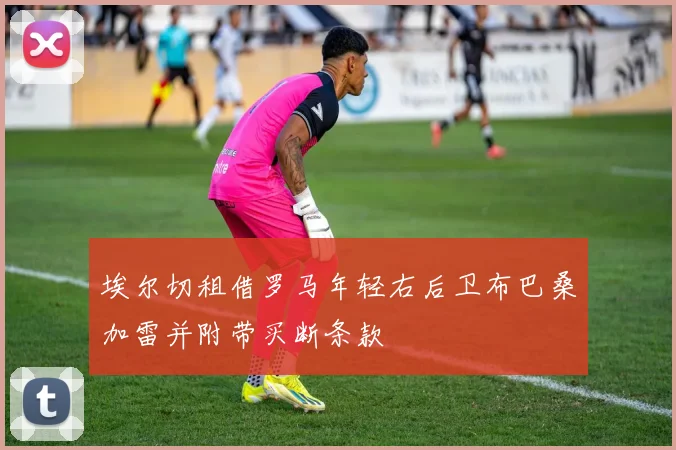 埃尔切租借罗马年轻右后卫布巴桑加雷并附带买断条款