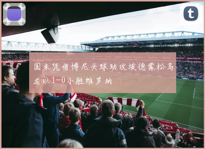 国米凭借博尼头球助攻埃德蒙松乌龙以1-0小胜维罗纳