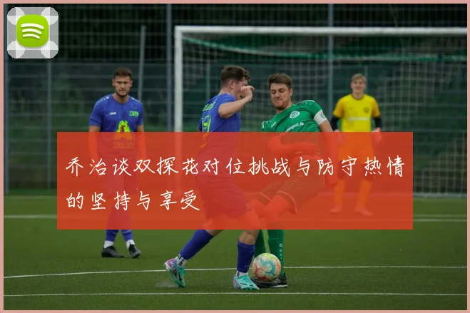 乔治谈双探花对位挑战与防守热情的坚持与享受