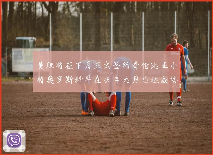 曼联将在下月正式签约哥伦比亚小将奥罗斯科早在去年九月已达成协议