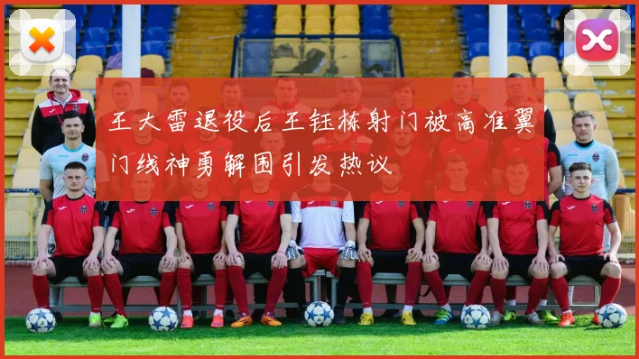 王大雷退役后王钰栋射门被高准翼门线神勇解围引发热议