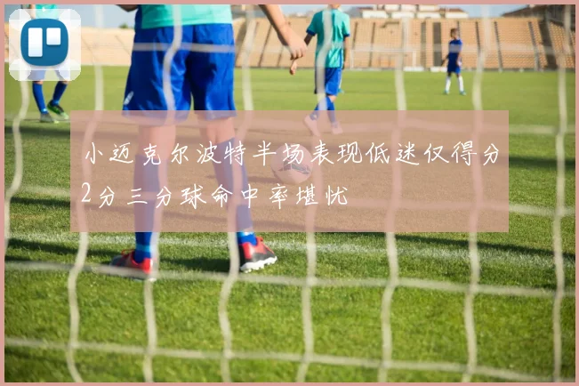 小迈克尔波特半场表现低迷仅得分2分三分球命中率堪忧
