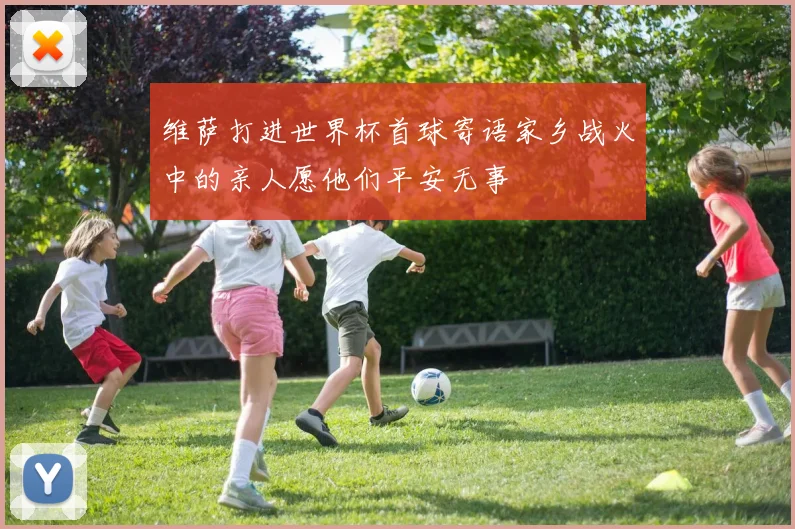 维萨打进世界杯首球寄语家乡战火中的亲人愿他们平安无事
