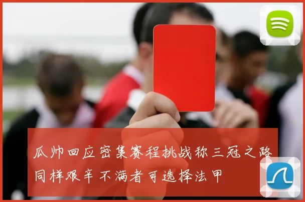 瓜帅回应密集赛程挑战称三冠之路同样艰辛不满者可选择法甲
