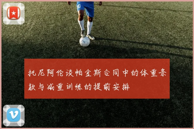托尼阿伦谈帕金斯合同中的体重条款与减重训练的提前安排