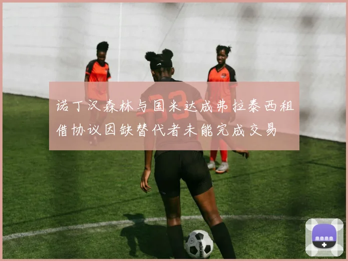 诺丁汉森林与国米达成弗拉泰西租借协议因缺替代者未能完成交易