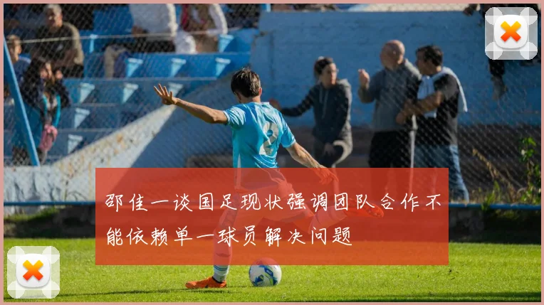 邵佳一谈国足现状强调团队合作不能依赖单一球员解决问题