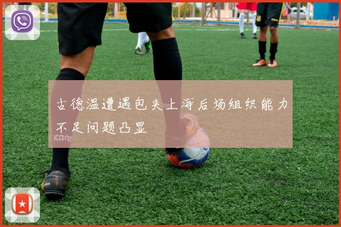古德温遭遇包夹上海后场组织能力不足问题凸显