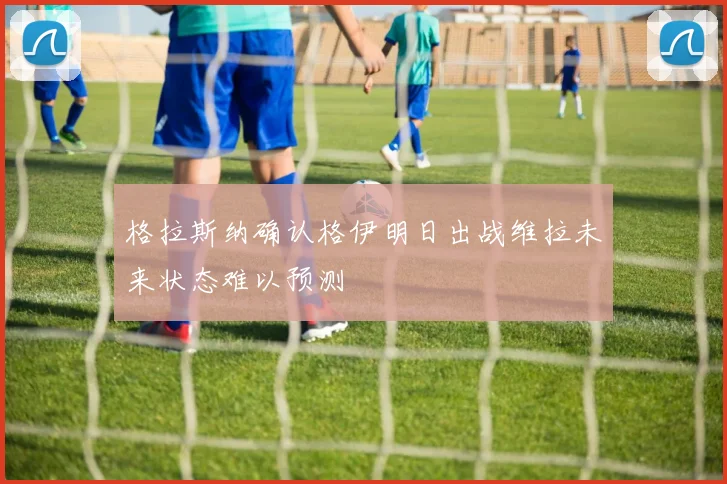 格拉斯纳确认格伊明日出战维拉未来状态难以预测
