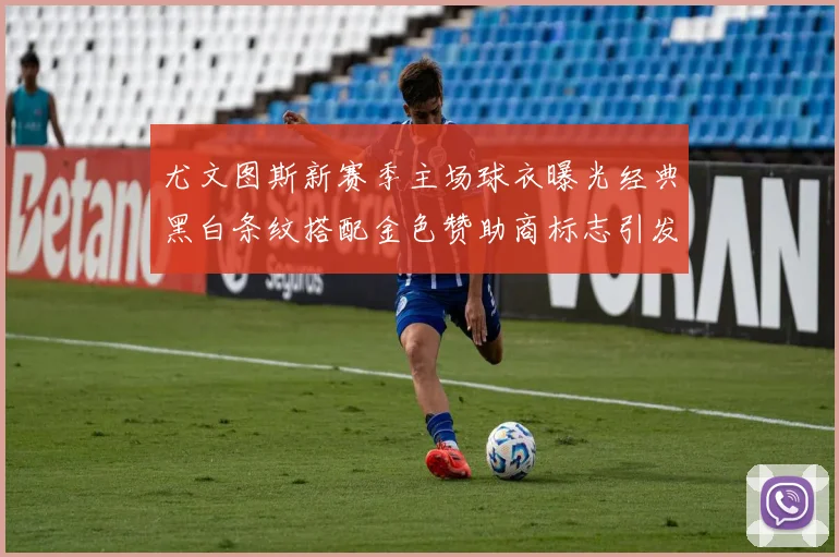 尤文图斯新赛季主场球衣曝光经典黑白条纹搭配金色赞助商标志引发期待