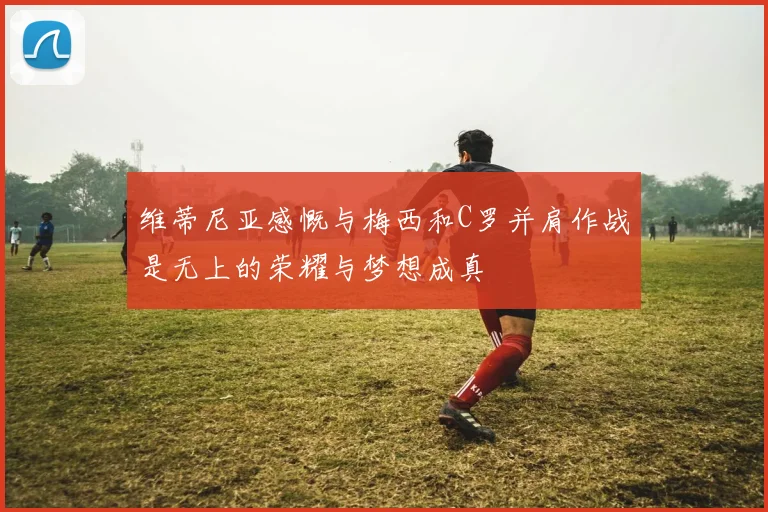 维蒂尼亚感慨与梅西和C罗并肩作战是无上的荣耀与梦想成真