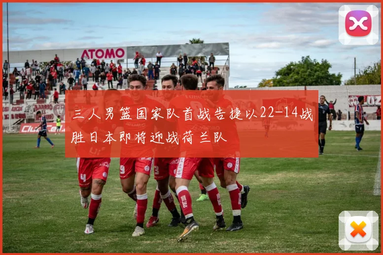 三人男篮国家队首战告捷以22-14战胜日本即将迎战荷兰队