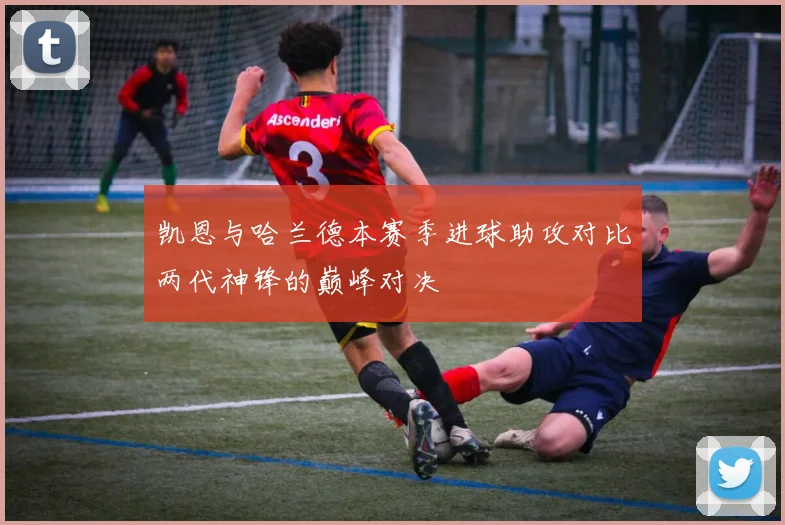 凯恩与哈兰德本赛季进球助攻对比两代神锋的巅峰对决