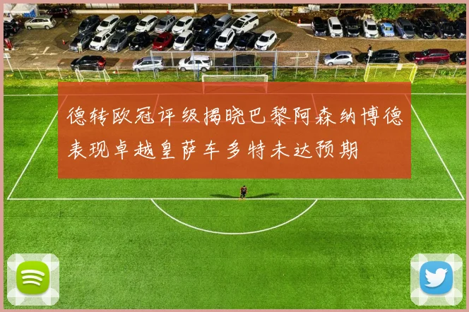 德转欧冠评级揭晓巴黎阿森纳博德表现卓越皇萨车多特未达预期