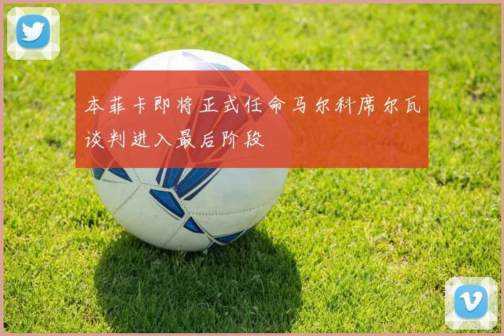 本菲卡即将正式任命马尔科席尔瓦谈判进入最后阶段