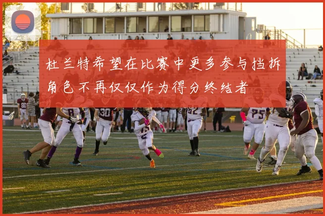 杜兰特希望在比赛中更多参与挡拆角色不再仅仅作为得分终结者