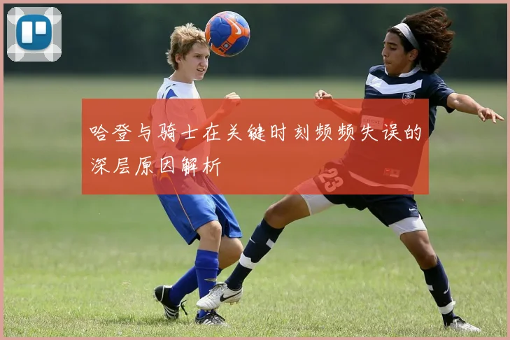 哈登与骑士在关键时刻频频失误的深层原因解析