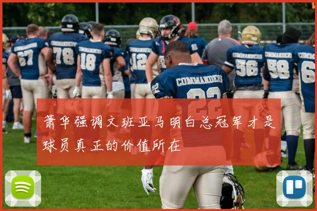 萧华强调文班亚马明白总冠军才是球员真正的价值所在