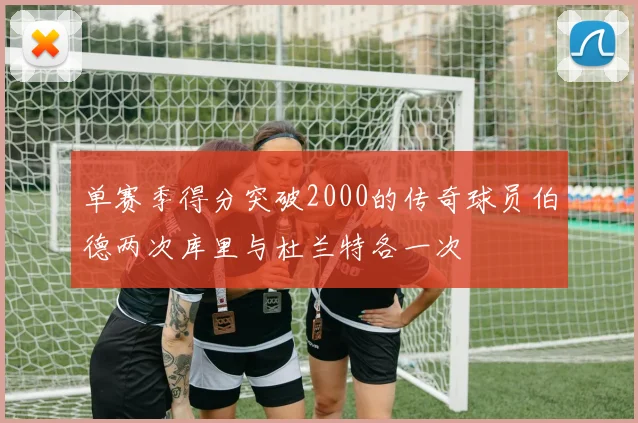 单赛季得分突破2000的传奇球员伯德两次库里与杜兰特各一次