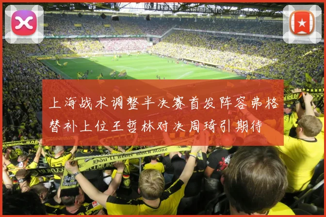 上海战术调整半决赛首发阵容弗格替补上位王哲林对决周琦引期待