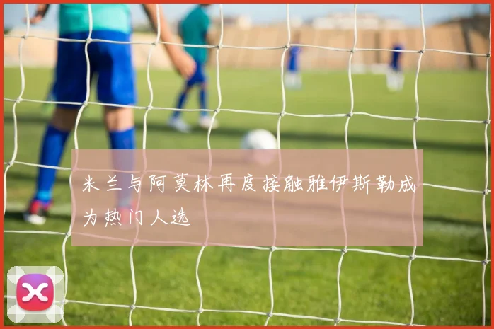 米兰与阿莫林再度接触雅伊斯勒成为热门人选