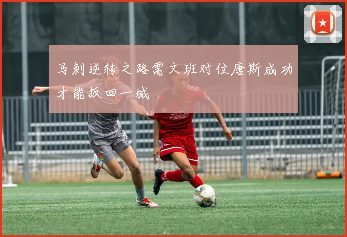 马刺逆转之路需文班对位唐斯成功才能扳回一城