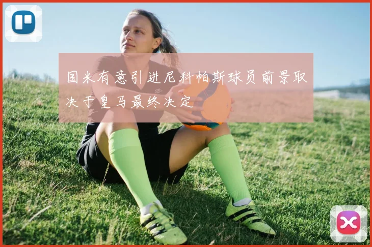 国米有意引进尼科帕斯球员前景取决于皇马最终决定