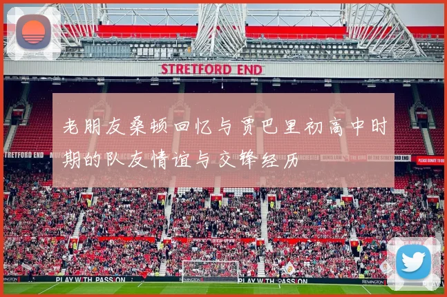 老朋友桑顿回忆与贾巴里初高中时期的队友情谊与交锋经历