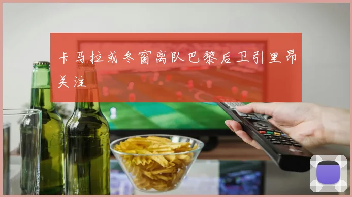 卡马拉或冬窗离队巴黎后卫引里昂关注