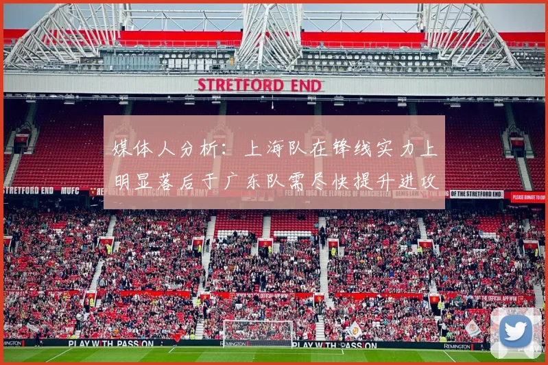 媒体人分析：上海队在锋线实力上明显落后于广东队需尽快提升进攻火力
