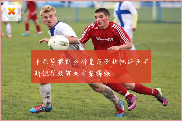 卡尼萨雷斯分析皇马现状批评声不断但有效解决方案稀缺