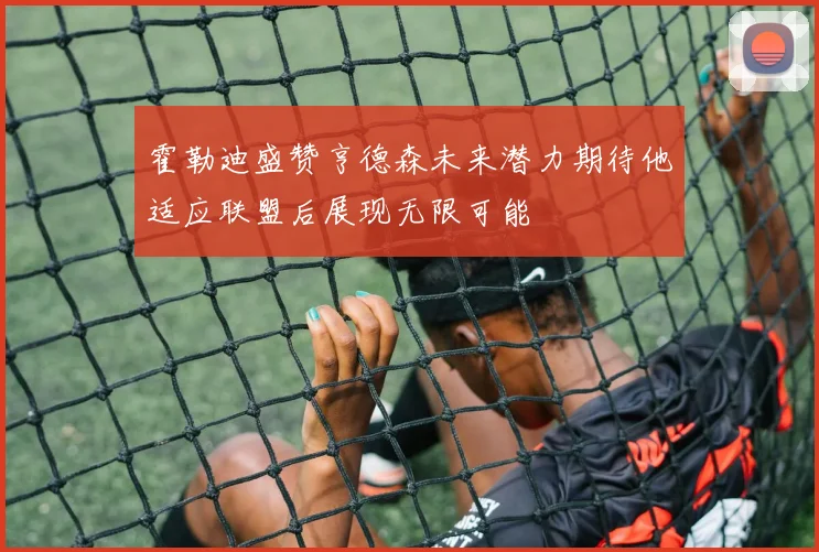 霍勒迪盛赞亨德森未来潜力期待他适应联盟后展现无限可能