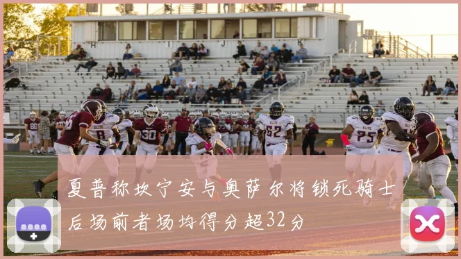 夏普称坎宁安与奥萨尔将锁死骑士后场前者场均得分超32分