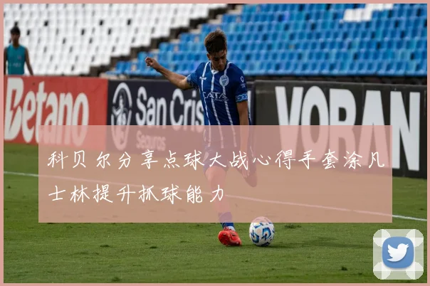 科贝尔分享点球大战心得手套涂凡士林提升抓球能力