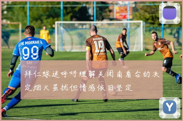 拜仁球迷呼吁理解关闭南看台的决定烟火虽扰但情感依旧坚定